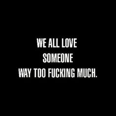 We all love someone way too fucking much. #truth Quotes About Relationships, 100 Quotes, About Relationships, Love Someone, Say That Again, Best Love Quotes, All Love, Loving Someone, Best Love