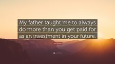 an image of a man with a quote on it saying,'my father taught me to always do more than you get paid for as an investment in your future