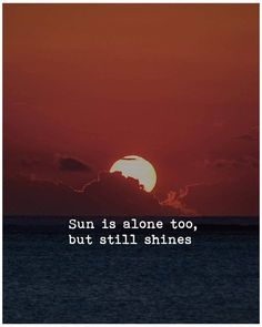 the sun is alone too, but still shines