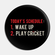 a black button that says today's schedule 1 wake up 2 play cricket