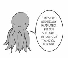 an octopus with a speech bubble saying things have been really hard lately, but you still make me smile so thank for that