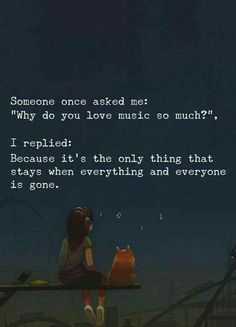 someone once asked me why do you love music so much? i replaced because it's the only thing that stays when everything and everyone is gone