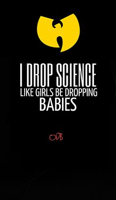 i drop science like girls be dropping babies