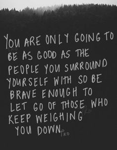 a black and white photo with the words you are only going to be as good as the people you surround yourself with so be brave enough to let go of those who