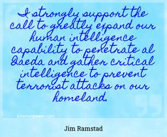 "I strongly support the call to greatly expand our human intelligence capability to penetrate al Qaeda and gather critical intelligence to prevent terrorist attacks on our homeland."
 - Jim Ramstad -