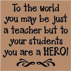 a quote that says to the world you may be just a teacher but to your students you are a hero