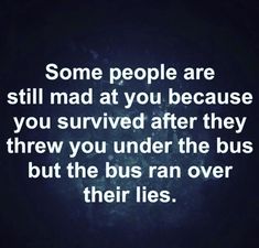 some people are still mad at you because you survived after they threw you under the bus but the bus ran over their lies