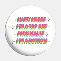 a button with the words in my heart i'm a top but physically i'm a bottom