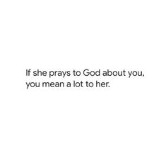 a white background with the words if she prays to god about you, you mean a lot to her