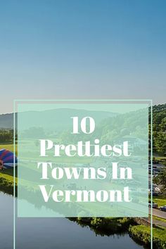 an aerial view of the town and river with text overlay that reads 10 prettiest towns in vermont