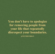 the quote you don't have to apoloize for removing people from your life that repeatedly disrespect your boundariess