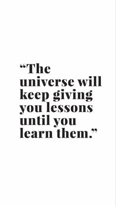 a black and white quote with the words, the universe will keep giving you lessons until you learn them