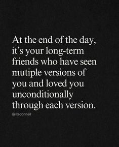 a black and white photo with the words at the end of the day, it's your long - term friends who have seen multiple versions of you and loved you unconventionally through each version