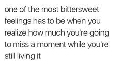 a quote that reads one of the most bittersweet feelings has to be when you realizing how much you're going to miss a moment while you're still living it