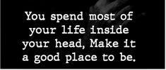 a black and white photo with the words you spend most of your life inside your head, make it a good place to be