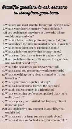 beautiful questions to ask | strengthen your bond questions | deep conversation starters | meaningful questions to ask | bonding questions | questions to ask someone special | personal growth questions | relationship building questions | thought-provoking questions | intimate conversation starters | questions for deep connection | meaningful relationship questions | favorite memory questions | travel dream questions | book recommendation questions | influential person questions | passion questions to ask | joyful hobby questions | relaxation questions | dinner guest questions | best advice questions | goal setting questions | try something new questions | weekend activity questions Questions Deep Personal, Positive Questions To Ask Someone, Most Beautiful Questions Ever Asked, Beautiful Questions To Ask, Really Deep Questions, Talking Stage Questions, Memory Questions, Meaningful Questions To Ask, Bonding Questions