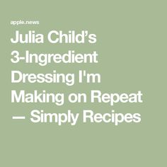 julia child's 3 - ingredient dressing i'm making on repeat simply recipes