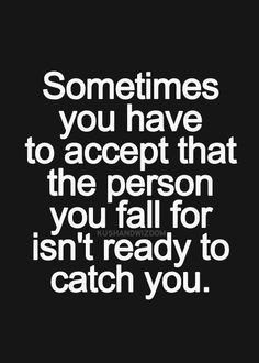 a quote that says sometimes you have to accept that the person you fall for isn't ready to catch you