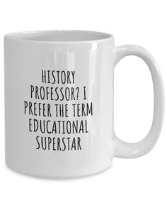 a white coffee mug with the words, history professor? i prefer the term educational superstar