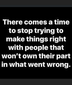 there comes a time to stop trying to make things right with people that won't own their part in what went wrong