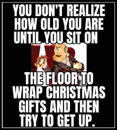 a poster with the words, you don't realize how old you are until you sit on the floor to wrap christmas gifts and then try to get up