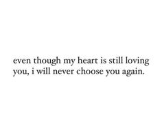 a quote that says even though my heart is still loving you, i will never choose you