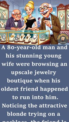 A 80-year-old man and his stunning young wife were browsing an upscale jewelry boutique when his oldest friend happened to run into him.

Noticing the attractive blonde trying on a necklace, the friend leaned over and asked, Age Is Just A Number, Jewelry Boutique