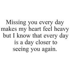 a black and white photo with the words missing you every day makes my heart feel heavy, but i know that every day is a day closer to seeing you again