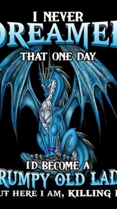 a blue dragon with the words i never dream that one day, i'd become a grumpy old lady but here i am killing it