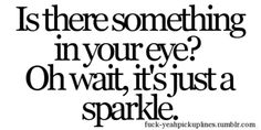 a black and white quote with the words is there something in your eye? oh wait, it's just a sparkle