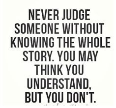 a quote that reads never judge someone without know the whole story you may think you understand, but you don't