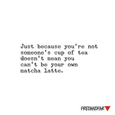 a quote that reads just because you're not someone's cup of tea doesn't mean you can't be your own matcha latte