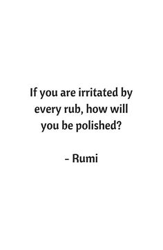 a quote from rumi that reads, if you are irritated by every rub, now will you be polished?