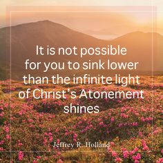 the quote it is not possible for you to sink lower than the infinite light of christ's atonement shines