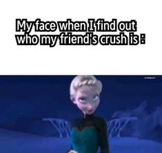 frozen princess with caption that reads, my face when i find out who my friend's crush is