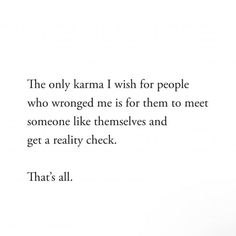 the only karma i wish for people who wrong me is for them to meet someone like themselves and get a reality check