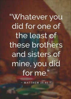 a quote from the bible that says whatever you did for one of the least of these brothers and sisters of mine, you did for me