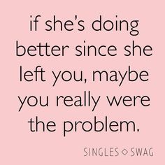 a quote that says, if she's doing better since she left you maybe you really