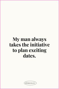 a quote that says, my man always takes the inititiative to plan exciting dates