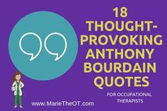 8 Thought-Provoking Anthony Bourdain Quotes for Occupational Therapists! R.I.P Anthony Bourdain. The best Occupational Therapy blogs, quotes, pins, content! ♡ Visit the #1 Occupational Therapy Website: www.MarieTheOT.com for blogs, resources, video, quotes, and products! ♡ This pin can teach, inspire, motivate, encourage, and excite any good Physical Therapist, Nurse, Physicians Assistant, Speech Therapist, or Respiratory Therapist. Bourdain Quotes, Occupational Therapy Quotes, Physicians Assistant, Geriatric Occupational Therapy, Anthony Bourdain Quotes, Recreational Therapist, Therapy Website, Sensory Disorder, Skilled Nursing Facility