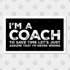 i'm a coach to save time let's just assume that i'm never wrong