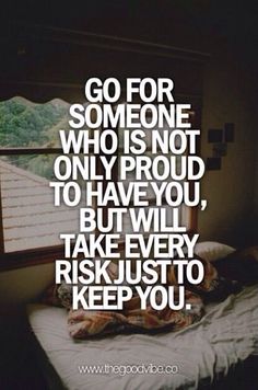 someone who is not only proud to have you, but will take every risky just to keep you