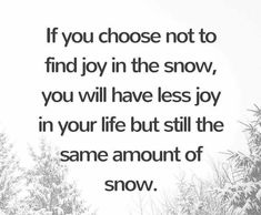 the quote if you choose not to find joy in the snow, you will have less joy in your life but still the same amount of snow