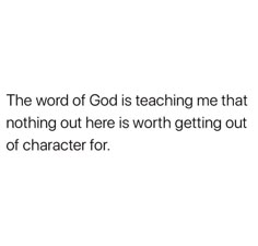 the word of god is teaching me that nothing out here is worth getting out of character for