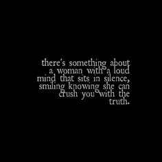 there's something about a woman with a loud mind that sits in silence, smiling know she can crush you with the truth