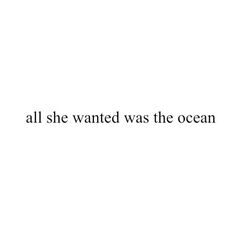 the words all she wanted was the ocean written in black ink on a white background