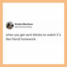 a tweet that reads, when you get sent tiktos to watch it's like friend homework