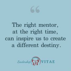 the right mentor, at the right time, can inspire us to create a different destiny