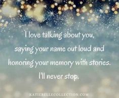 i love talking about you, saying your name out loud and honoring your memory with stories i'll never stop