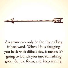 an arrow can only be shot by pulling it backward when life is dragging you back with difficultness, it means it's going to launch you into something great